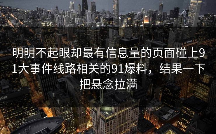 明明不起眼却最有信息量的页面碰上91大事件线路相关的91爆料,结果一下把悬念拉满 明明不起眼却最有信息量的页面碰上91大事件线路相关的91爆料,结果一下把悬念拉满