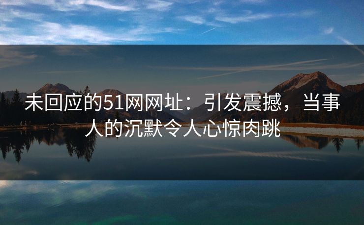 未回应的51网网址：引发震撼，当事人的沉默令人心惊肉跳