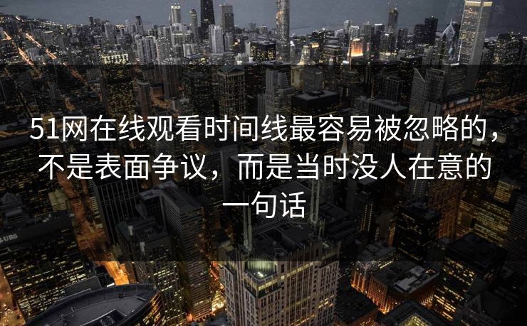 51网在线观看时间线最容易被忽略的，不是表面争议，而是当时没人在意的一句话