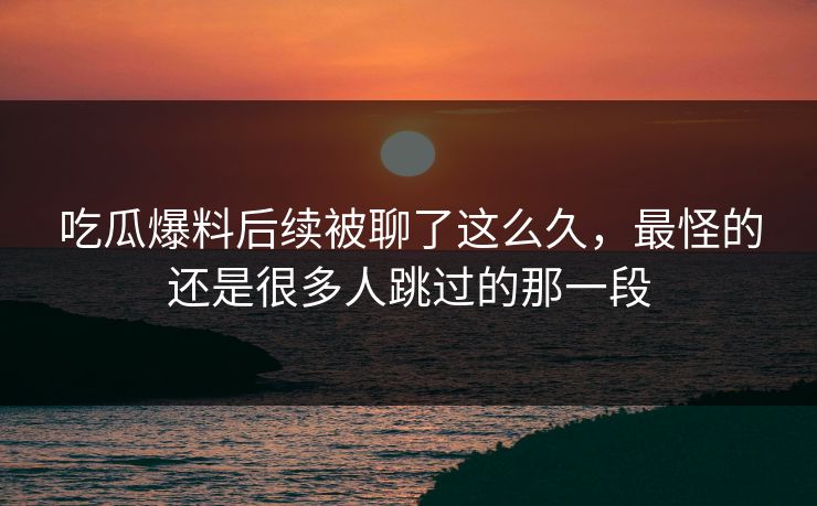吃瓜爆料后续被聊了这么久,最怪的还是很多人跳过的那一段 吃瓜爆料后续被聊了这么久,最怪的还是很多人跳过的那一段