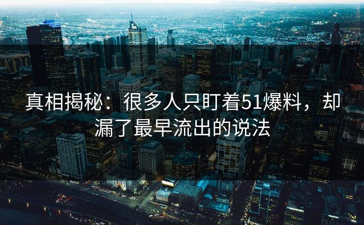 真相揭秘：很多人只盯着51爆料，却漏了最早流出的说法