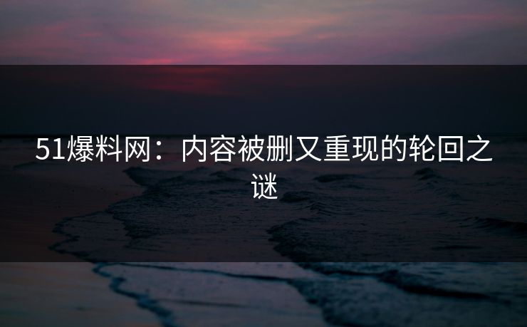 51爆料网：内容被删又重现的轮回之谜