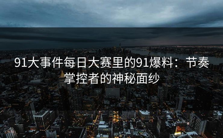 91大事件每日大赛里的91爆料：节奏掌控者的神秘面纱