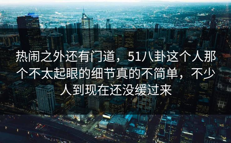 热闹之外还有门道,51八卦这个人那个不太起眼的细节真的不简单,不少人到现在还没缓过来 热闹之外还有门道,51八卦这个人那个不太起眼的细节真的不简单,不少人到现在还没缓过来