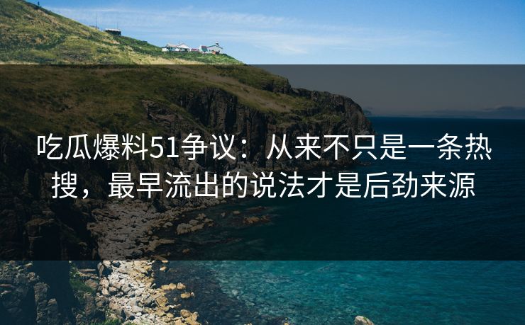 吃瓜爆料51争议:从来不只是一条热搜,最早流出的说法才是后劲来源 吃瓜爆料51争议:从来不只是一条热搜,最早流出的说法才是后劲来源