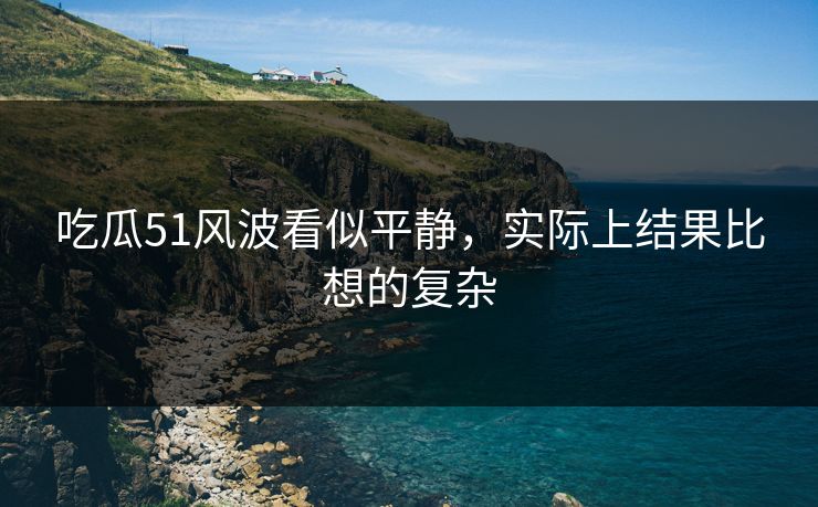 吃瓜51风波看似平静，实际上结果比想的复杂