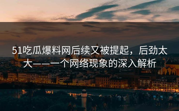 51吃瓜爆料网后续又被提起,后劲太大——一个网络现象的深入解析 51吃瓜爆料网后续又被提起,后劲太大——一个网络现象的深入解析