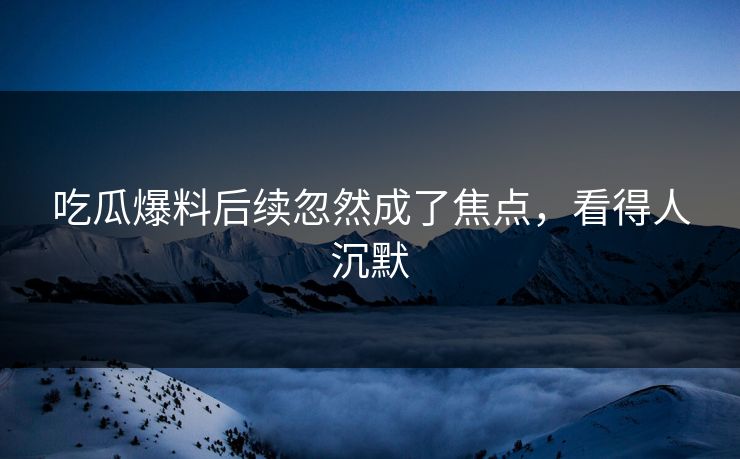 吃瓜爆料后续忽然成了焦点，看得人沉默