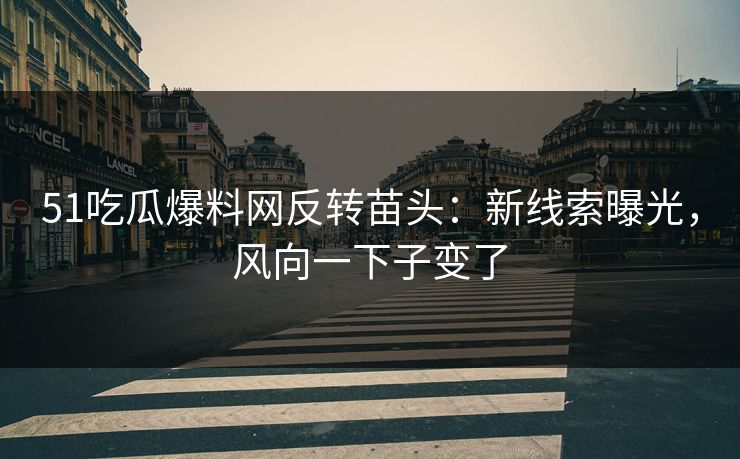 51吃瓜爆料网反转苗头：新线索曝光，风向一下子变了