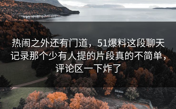 热闹之外还有门道,51爆料这段聊天记录那个少有人提的片段真的不简单,评论区一下炸了 热闹之外还有门道,51爆料这段聊天记录那个少有人提的片段真的不简单,评论区一下炸了