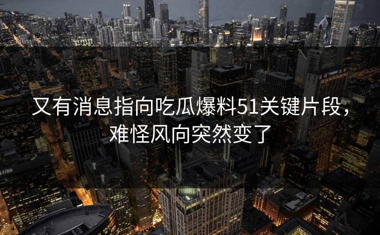 又有消息指向吃瓜爆料51关键片段，难怪风向突然变了