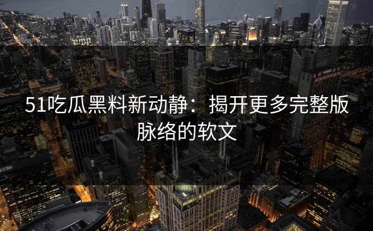 51吃瓜黑料新动静：揭开更多完整版脉络的软文