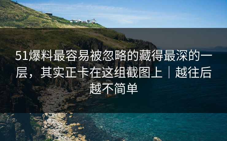 51爆料最容易被忽略的藏得最深的一层，其实正卡在这组截图上｜越往后越不简单