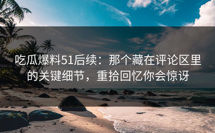 吃瓜爆料51后续:那个藏在评论区里的关键细节,重拾回忆你会惊讶 吃瓜爆料51后续:那个藏在评论区里的关键细节,重拾回忆你会惊讶