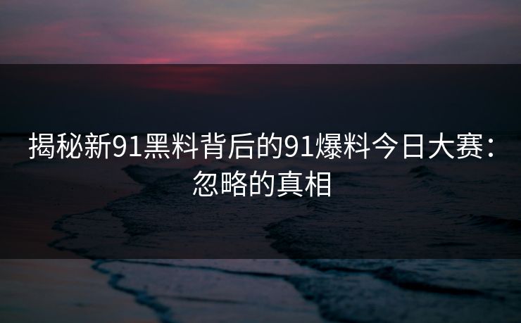揭秘新91黑料背后的91爆料今日大赛：忽略的真相