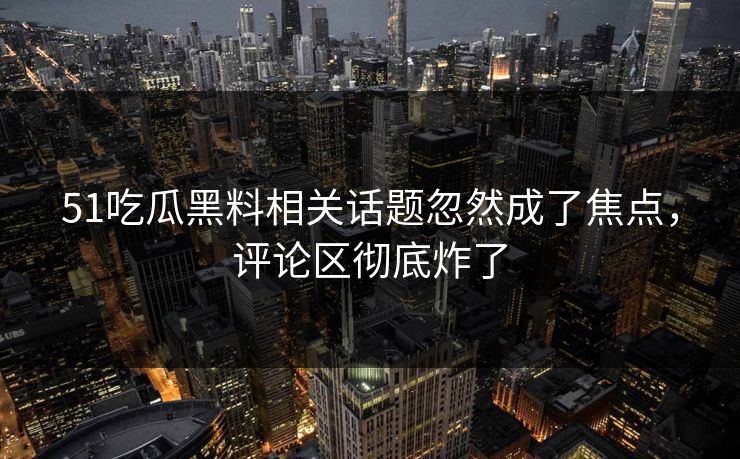 51吃瓜黑料相关话题忽然成了焦点，评论区彻底炸了