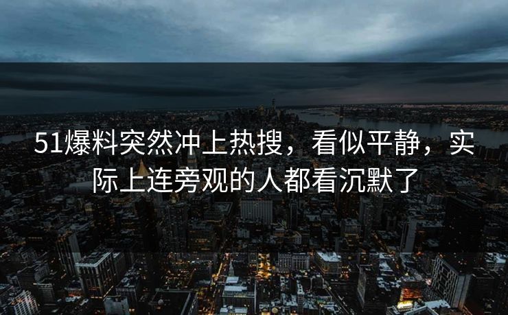 51爆料突然冲上热搜,看似平静,实际上连旁观的人都看沉默了 51爆料突然冲上热搜,看似平静,实际上连旁观的人都看沉默了