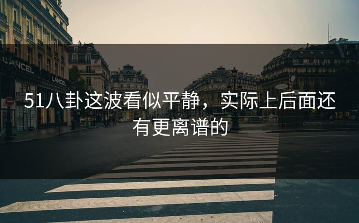 51八卦这波看似平静，实际上后面还有更离谱的