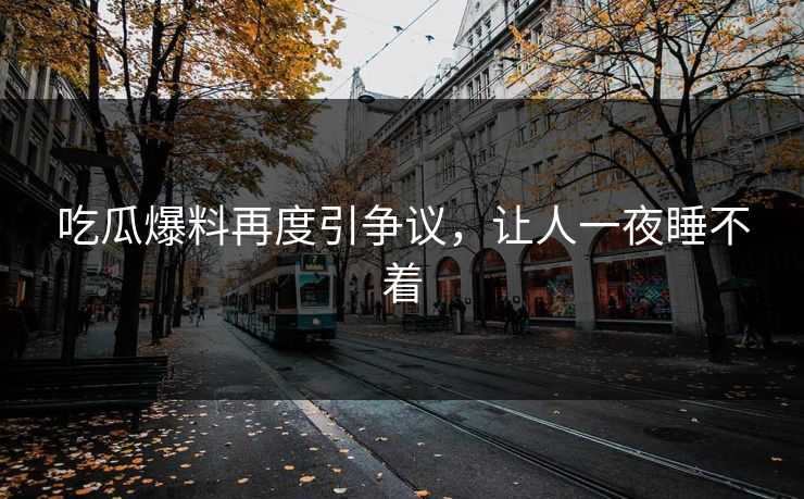 吃瓜爆料再度引争议，让人一夜睡不着