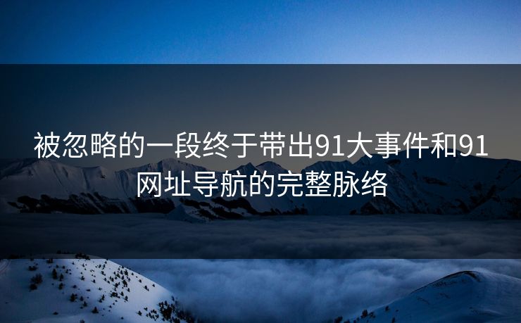 被忽略的一段终于带出91大事件和91网址导航的完整脉络 被忽略的一段终于带出91大事件和91网址导航的完整脉络