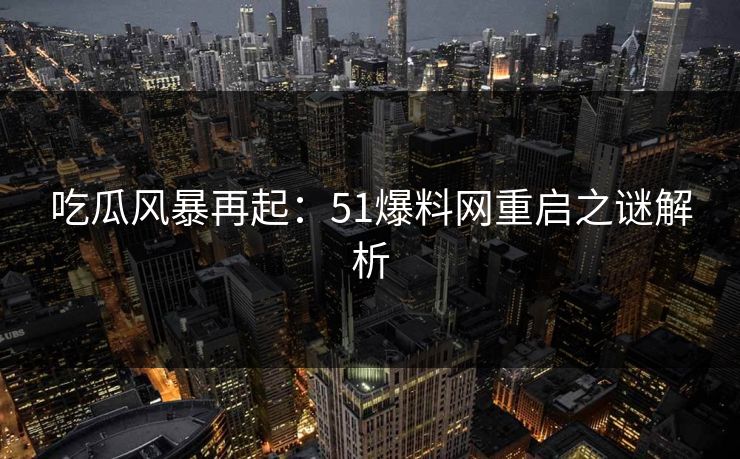 吃瓜风暴再起：51爆料网重启之谜解析