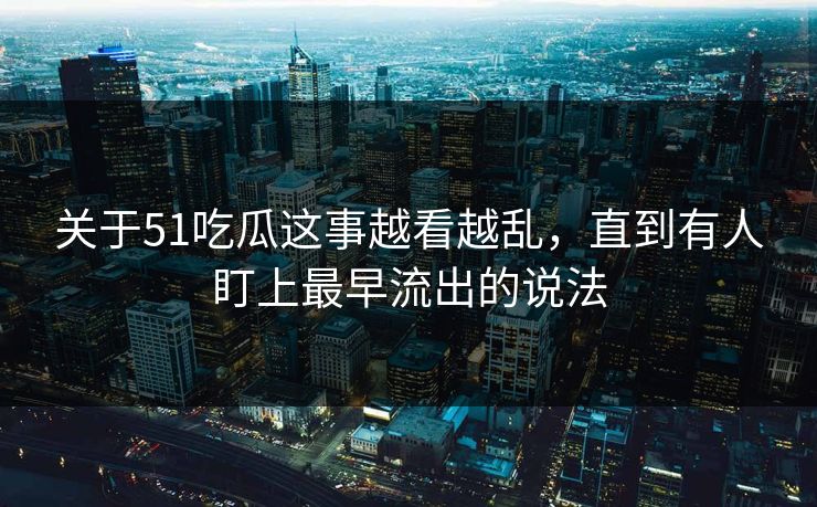 关于51吃瓜这事越看越乱,直到有人盯上最早流出的说法 关于51吃瓜这事越看越乱,直到有人盯上最早流出的说法