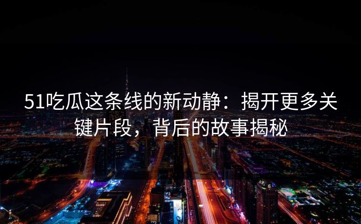 51吃瓜这条线的新动静：揭开更多关键片段，背后的故事揭秘