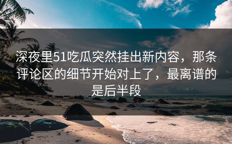 深夜里51吃瓜突然挂出新内容,那条评论区的细节开始对上了,最离谱的是后半段 深夜里51吃瓜突然挂出新内容,那条评论区的细节开始对上了,最离谱的是后半段