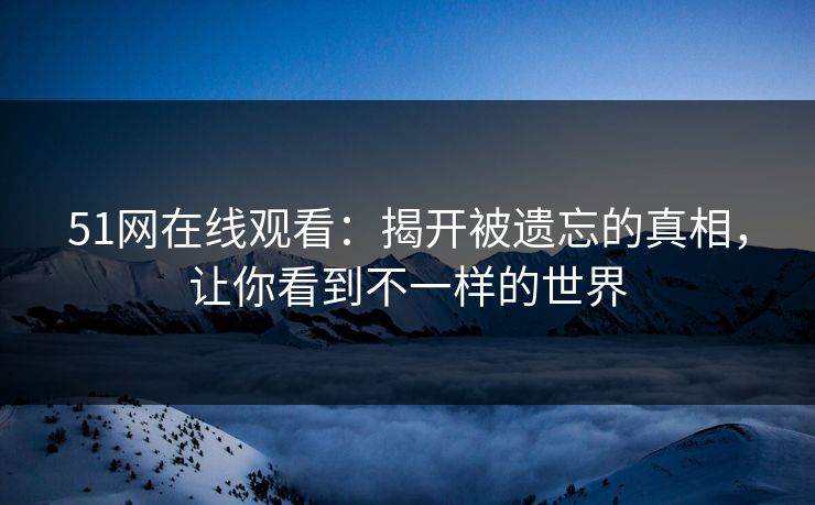 51网在线观看：揭开被遗忘的真相，让你看到不一样的世界