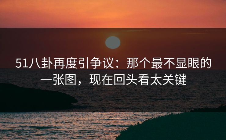 51八卦再度引争议:那个最不显眼的一张图,现在回头看太关键 51八卦再度引争议:那个最不显眼的一张图,现在回头看太关键