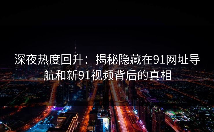 深夜热度回升：揭秘隐藏在91网址导航和新91视频背后的真相