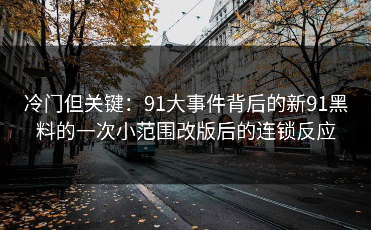 冷门但关键：91大事件背后的新91黑料的一次小范围改版后的连锁反应