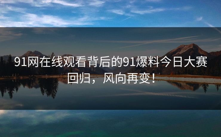 91网在线观看背后的91爆料今日大赛回归，风向再变！