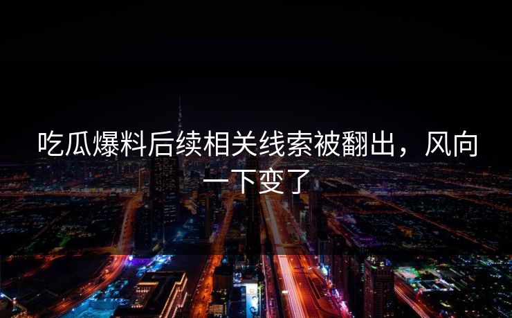 吃瓜爆料后续相关线索被翻出,风向一下变了 吃瓜爆料后续相关线索被翻出,风向一下变了