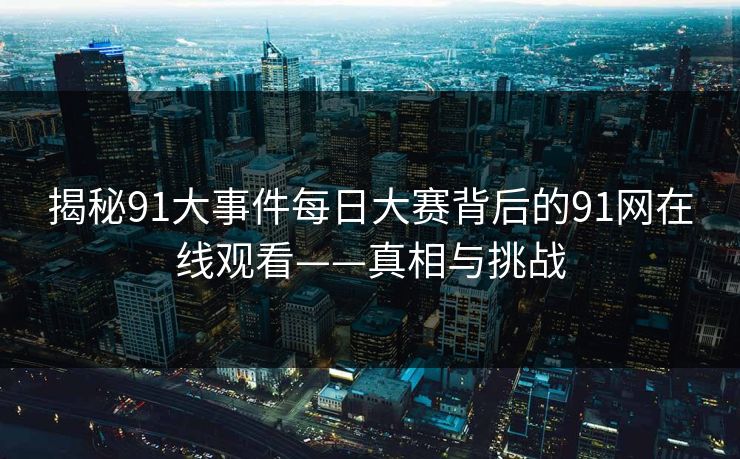 揭秘91大事件每日大赛背后的91网在线观看——真相与挑战