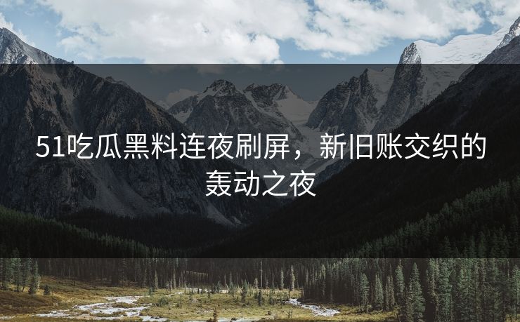 51吃瓜黑料连夜刷屏，新旧账交织的轰动之夜