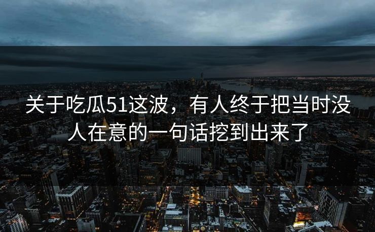 关于吃瓜51这波,有人终于把当时没人在意的一句话挖到出来了 关于吃瓜51这波,有人终于把当时没人在意的一句话挖到出来了