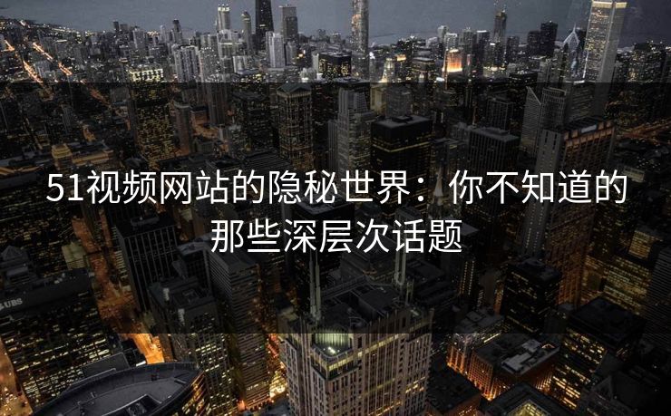 51视频网站的隐秘世界：你不知道的那些深层次话题