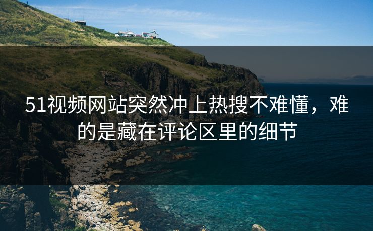 51视频网站突然冲上热搜不难懂,难的是藏在评论区里的细节 51视频网站突然冲上热搜不难懂,难的是藏在评论区里的细节