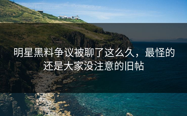 明星黑料争议被聊了这么久,最怪的还是大家没注意的旧帖 明星黑料争议被聊了这么久,最怪的还是大家没注意的旧帖