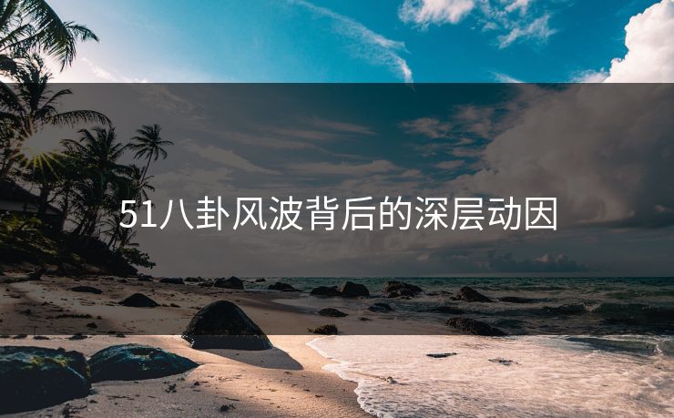 51八卦风波背后的深层动因 51八卦风波背后的深层动因