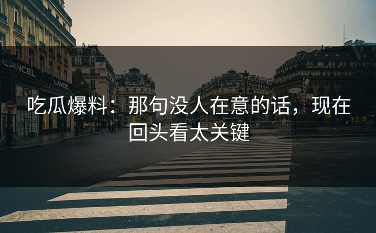 吃瓜爆料：那句没人在意的话，现在回头看太关键