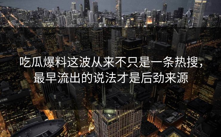 吃瓜爆料这波从来不只是一条热搜，最早流出的说法才是后劲来源