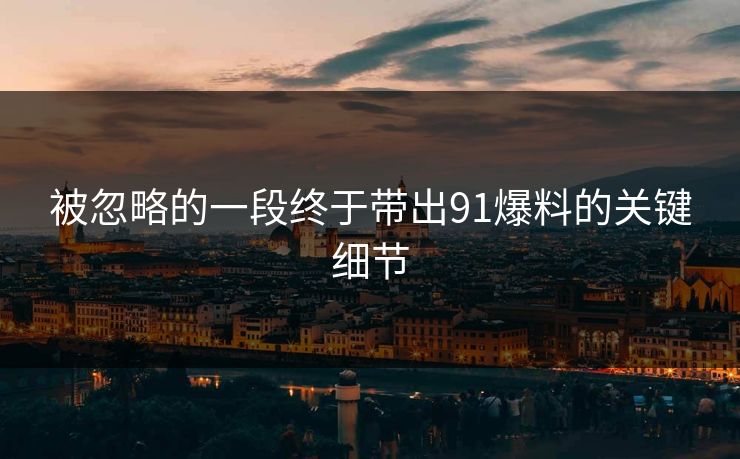 被忽略的一段终于带出91爆料的关键细节