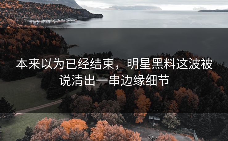 本来以为已经结束，明星黑料这波被说清出一串边缘细节
