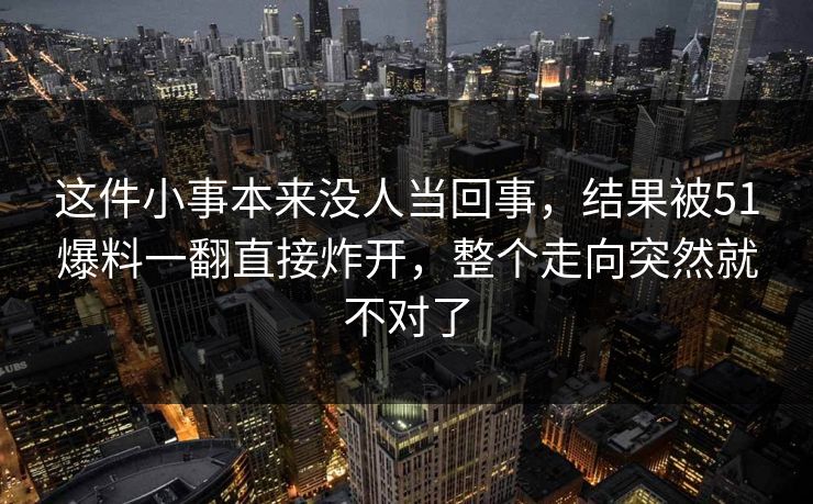 这件小事本来没人当回事，结果被51爆料一翻直接炸开，整个走向突然就不对了