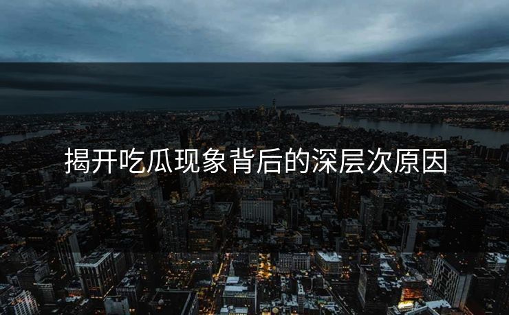 揭开吃瓜现象背后的深层次原因