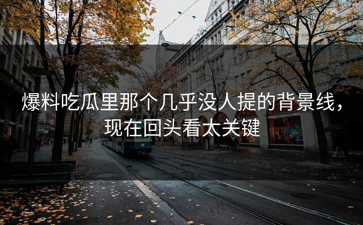 爆料吃瓜里那个几乎没人提的背景线，现在回头看太关键