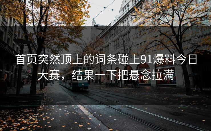 首页突然顶上的词条碰上91爆料今日大赛，结果一下把悬念拉满