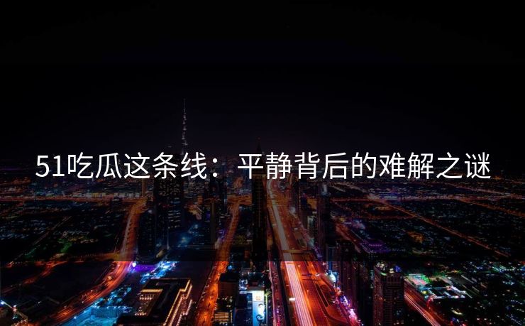 51吃瓜这条线：平静背后的难解之谜